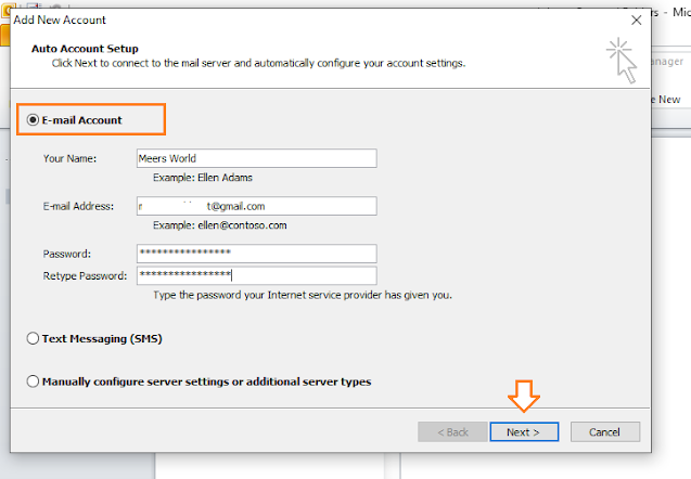 Choose E-mail Account.

Enter Your Name.

Enter your E-mail Address (Gmail).

Enter your Gmail Password.

Click on the Next button.. Enter Your Name. Enter your E-mail Address (Gmail). Enter your Gmail Password. Click on the Next button.