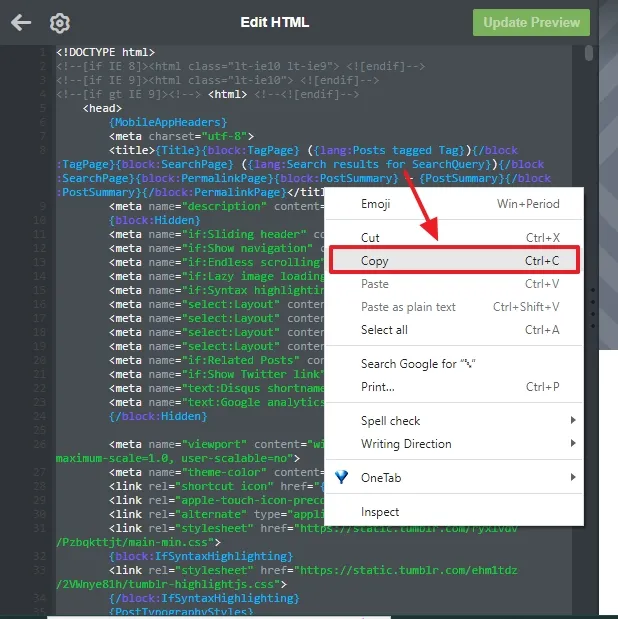 Press Ctrl + A to select the complete code of your Tumblr theme. Right-click on the selected area and click the Copy option or Press Ctrl + C to copy the theme code.