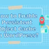 how to enable persistent object cache on wordpress