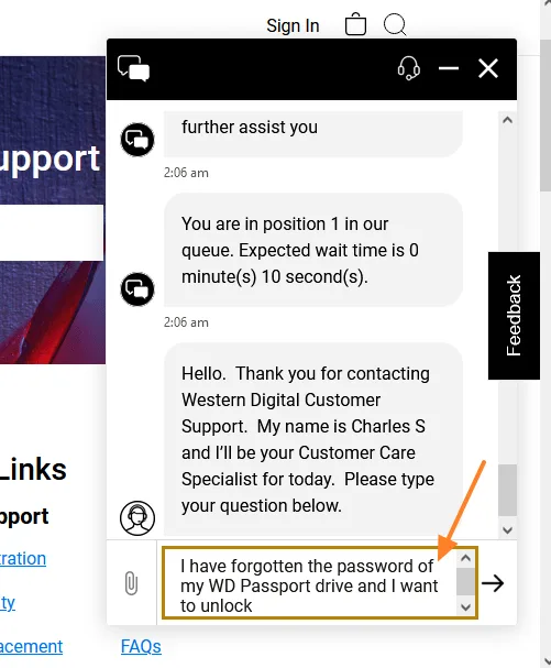 The Customer Support Agent will ask you to enter your question. You can ask like this, "I have forgotten the password of my WD Passport drive and I want to unlock.......".