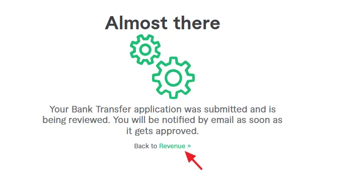 Your Bank Transfer application was submitted and is being reviewed. You will be notified by email as soon as it gets approved. Click on the Revenue >> link.