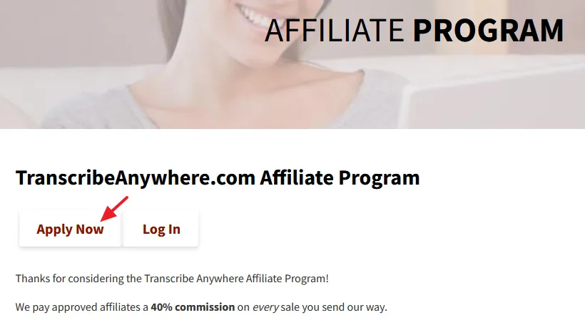 Click on the Apply Now button. Go to Affiliate Area of TranscribeAnywhere. Click on the Apply Now button.