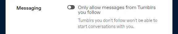 f you want to limit messaging to people who you follow on Tumblr turn-on the option Only allow messages from Tumblrs you follow.