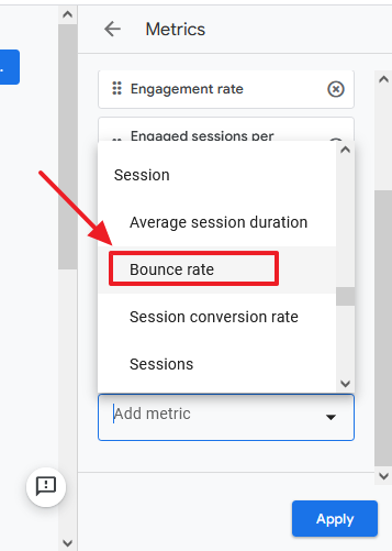 Type Bounce rate or scroll-down the list to find the Bounce rate metric. It is located under the Session. Click on the Bounce rate to add it to the report.